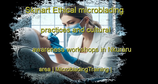 Skinart Ethical microblading practices and cultural awareness workshops in Nkuraru area | MicrobladingTraining | MicrobladingClasses | SkinartTraining-Kenya